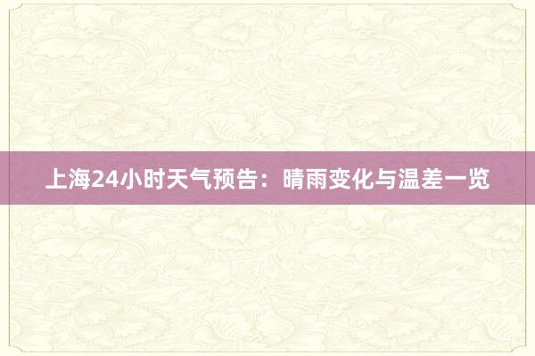 上海24小时天气预告：晴雨变化与温差一览