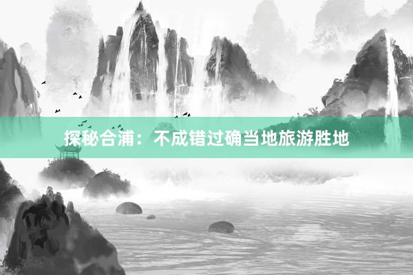 探秘合浦：不成错过确当地旅游胜地