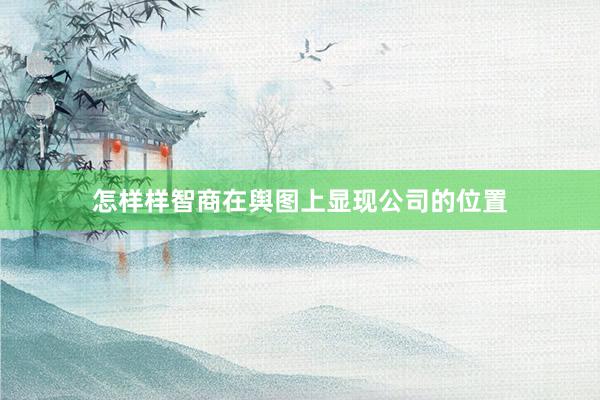 怎样样智商在舆图上显现公司的位置