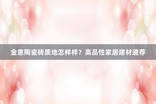 金意陶瓷砖质地怎样样？高品性家居建材遴荐