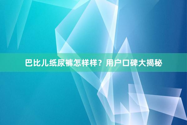 巴比儿纸尿裤怎样样？用户口碑大揭秘