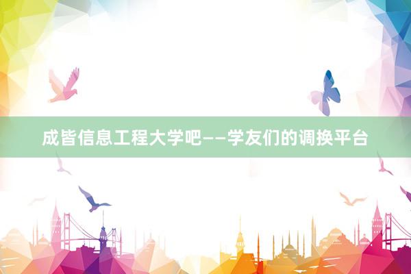 成皆信息工程大学吧——学友们的调换平台