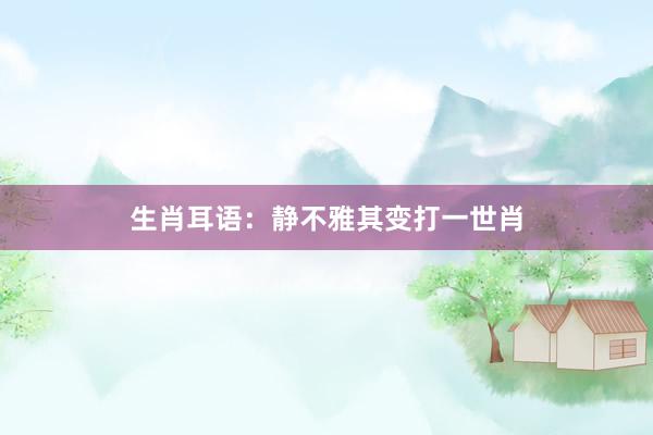 生肖耳语：静不雅其变打一世肖