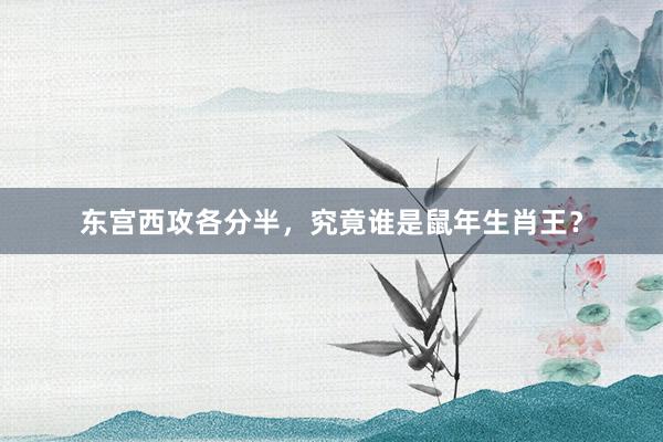 东宫西攻各分半，究竟谁是鼠年生肖王？