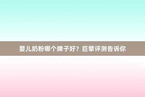 婴儿奶粉哪个牌子好？巨擘评测告诉你