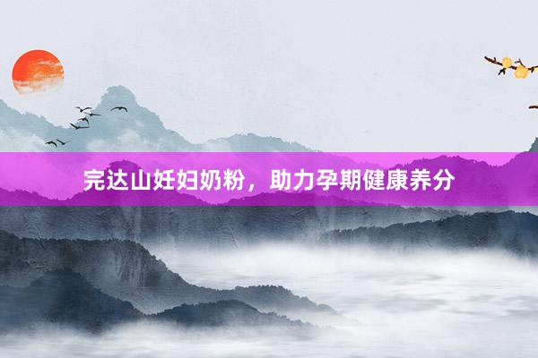 完达山妊妇奶粉，助力孕期健康养分