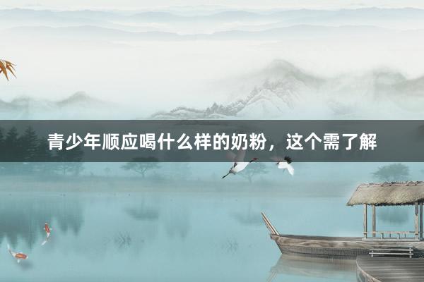 青少年顺应喝什么样的奶粉，这个需了解