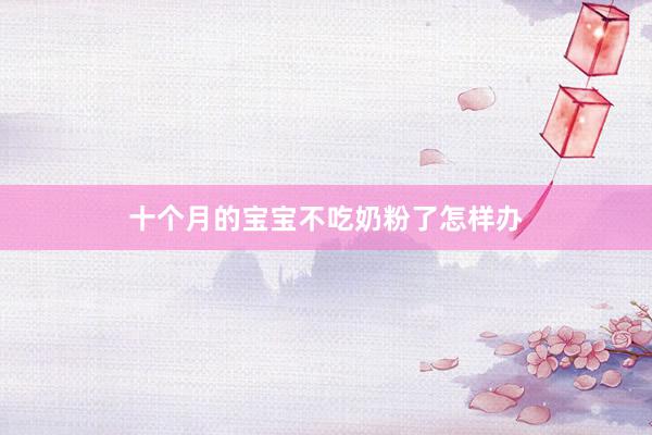 十个月的宝宝不吃奶粉了怎样办