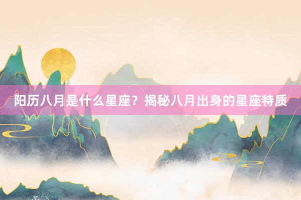 阳历八月是什么星座？揭秘八月出身的星座特质
