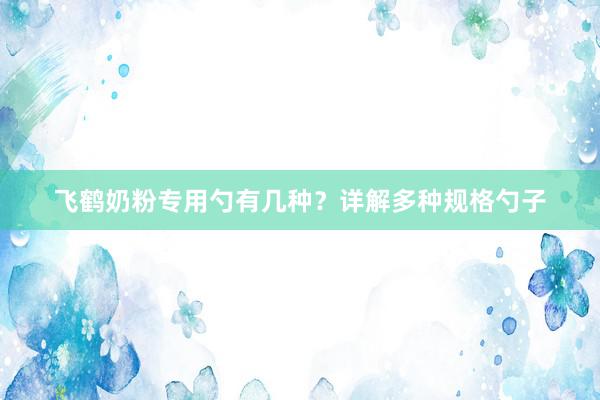 飞鹤奶粉专用勺有几种？详解多种规格勺子