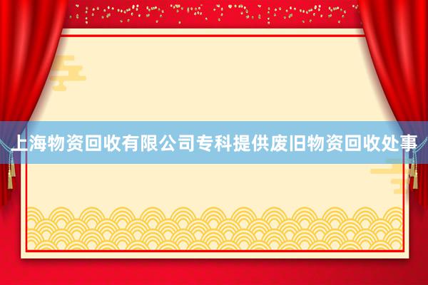 上海物资回收有限公司专科提供废旧物资回收处事