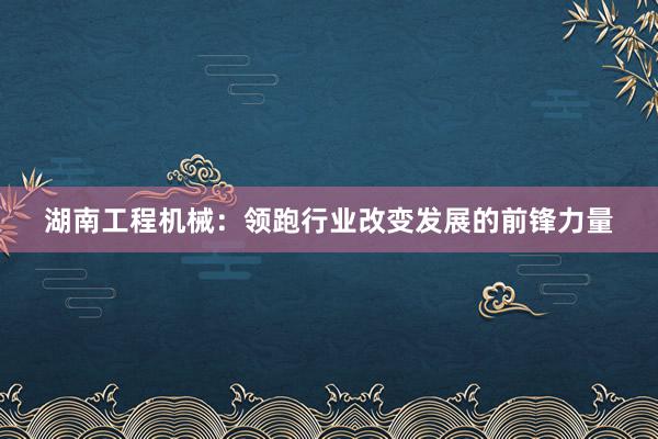 湖南工程机械：领跑行业改变发展的前锋力量